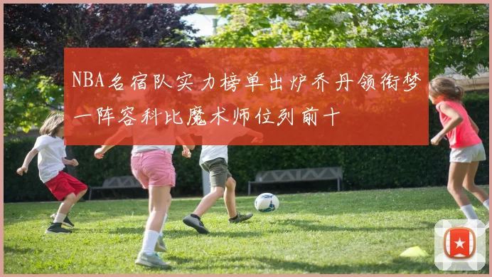 NBA名宿队实力榜单出炉乔丹领衔梦一阵容科比魔术师位列前十