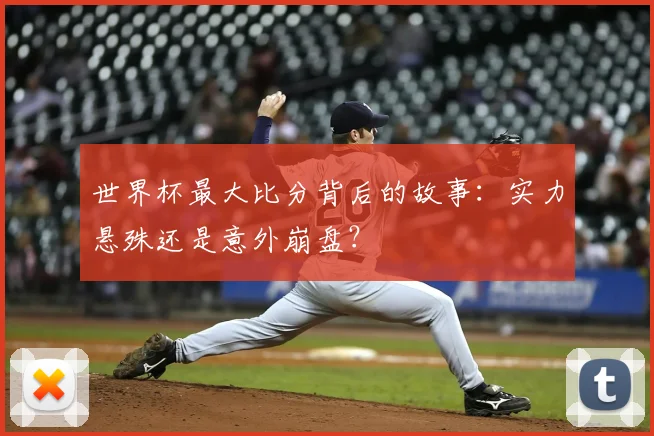 世界杯最大比分背后的故事:实力悬殊还是意外崩盘?