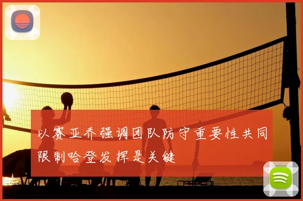 以赛亚乔强调团队防守重要性共同限制哈登发挥是关键