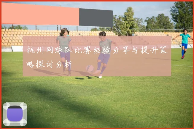 杭州网球队比赛经验分享与提升策略探讨分析