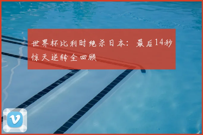 世界杯比利时绝杀日本：最后14秒惊天逆转全回顾